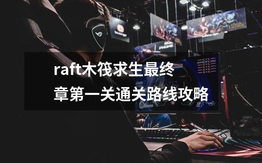 raft木筏求生最终章第一关通关路线攻略-第1张-游戏资讯-智辉网络