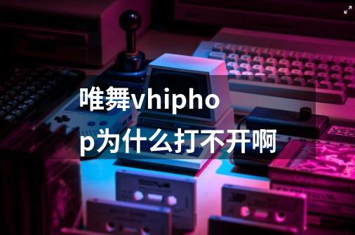 唯舞vhiphop为什么打不开啊-第1张-游戏资讯-智辉网络