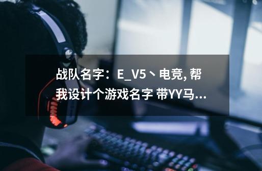 战队名字：E_V5丶电竞, 帮我设计个游戏名字 带YY马甲格式 YY频道头像要全战队名字 也可以不要全名-第1张-游戏资讯-智辉网络