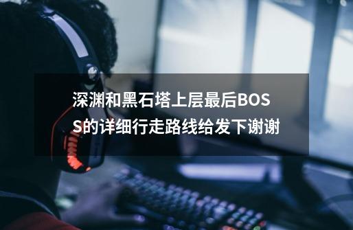 深渊和黑石塔上层最后BOSS的详细行走路线给发下谢谢-第1张-游戏资讯-智辉网络