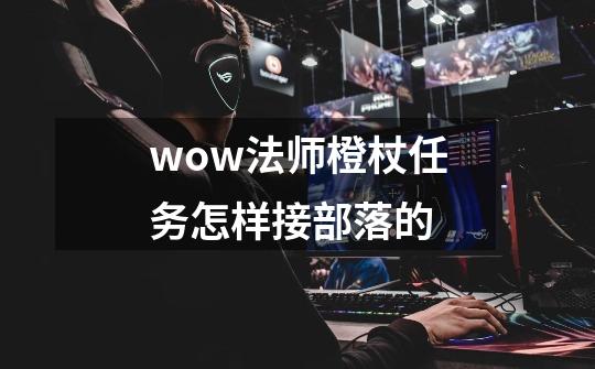 wow法师橙杖任务怎样接部落的-第1张-游戏资讯-智辉网络