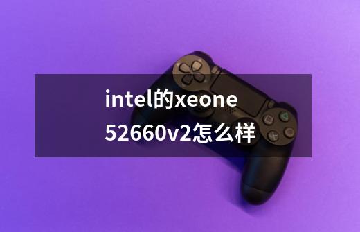 intel的xeone52660v2怎么样-第1张-游戏资讯-智辉网络