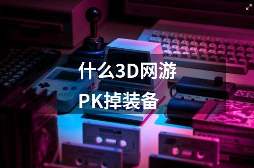 什么3D网游PK掉装备-第1张-游戏资讯-智辉网络