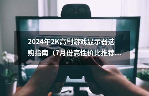 2024年2K高刷游戏显示器选购指南（7月份高性价比推荐）-第1张-游戏资讯-智辉网络