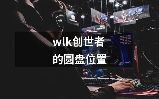 wlk创世者的圆盘位置-第1张-游戏资讯-智辉网络