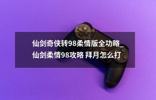 仙剑奇侠转98柔情版全功略_仙剑柔情98攻略 拜月怎么打-第1张-游戏资讯-智辉网络