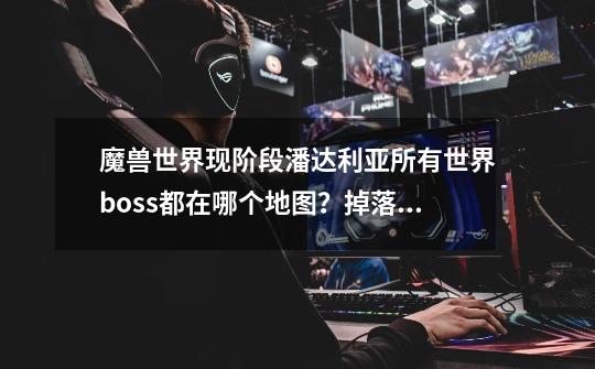 魔兽世界现阶段潘达利亚所有世界boss都在哪个地图？掉落装备？以及多久刷新一次？谢谢,魔兽怒之煞多久刷一次啊-第1张-游戏资讯-智辉网络