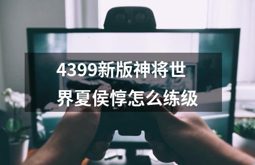 4399新版神将世界夏侯惇怎么练级-第1张-游戏资讯-智辉网络