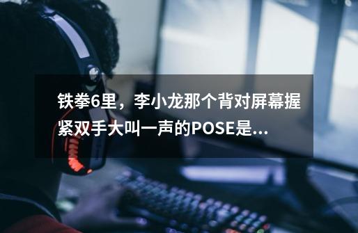 铁拳6里，李小龙那个背对屏幕握紧双手大叫一声的POSE是怎么使出来的-第1张-游戏资讯-智辉网络