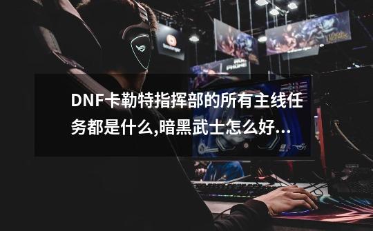 DNF卡勒特指挥部的所有主线任务都是什么,暗黑武士怎么好过那个图,求指点,详细点,有追加。_卡勒特指挥部出什么装备-第1张-游戏资讯-智辉网络