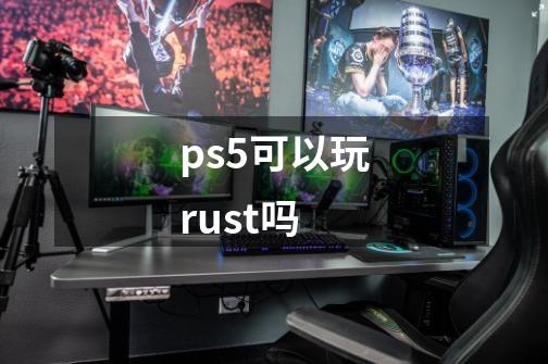 ps5可以玩rust吗-第1张-游戏资讯-智辉网络