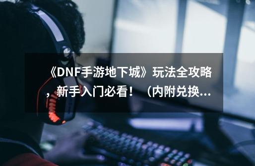 《DNF手游地下城》玩法全攻略，新手入门必看！（内附兑换码）-第1张-游戏资讯-智辉网络