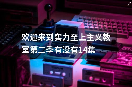 欢迎来到实力至上主义教室第二季有没有14集-第1张-游戏资讯-智辉网络