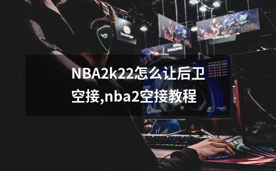 NBA2k22怎么让后卫空接,nba2空接教程-第1张-游戏资讯-智辉网络