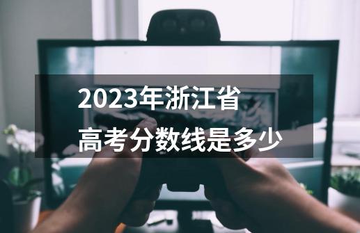 2023年浙江省高考分数线是多少-第1张-游戏资讯-智辉网络