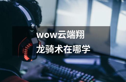 wow云端翔龙骑术在哪学-第1张-游戏资讯-智辉网络