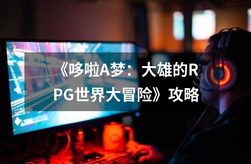 《哆啦A梦：大雄的RPG世界大冒险》攻略-第1张-游戏资讯-智辉网络