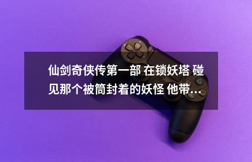 仙剑奇侠传第一部 在锁妖塔 碰见那个被筒封着的妖怪 他带我们去了下一层 “下一层”怎么过-第1张-游戏资讯-智辉网络