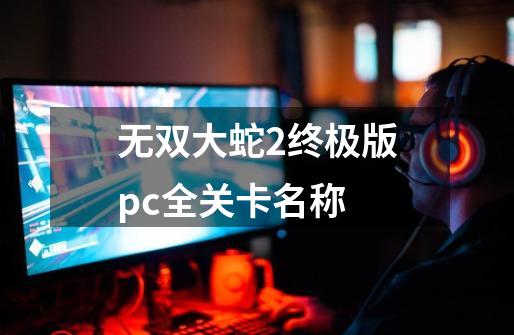 无双大蛇2终极版pc全关卡名称-第1张-游戏资讯-智辉网络