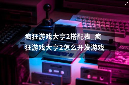 疯狂游戏大亨2搭配表_疯狂游戏大亨2怎么开发游戏-第1张-游戏资讯-智辉网络