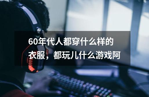 60年代人都穿什么样的衣服，都玩儿什么游戏阿-第1张-游戏资讯-智辉网络