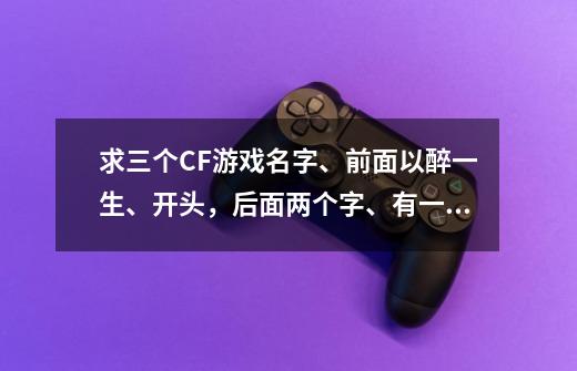 求三个CF游戏名字、前面以醉一生、开头，后面两个字、有一个字相同、霸气点、谢-第1张-游戏资讯-智辉网络