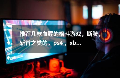 推荐几款血腥的格斗游戏，断肢，斩首之类的，ps4 ，xbox等等都可以，横版的也行。一定要有女角色-第1张-游戏资讯-智辉网络