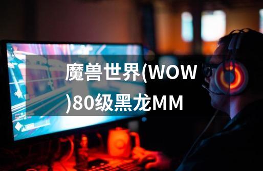 魔兽世界(WOW)80级黑龙MM-第1张-游戏资讯-智辉网络