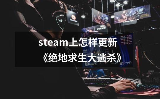 steam上怎样更新《绝地求生大逃杀》-第1张-游戏资讯-智辉网络