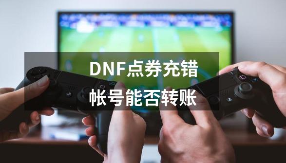 DNF点券充错帐号能否转账-第1张-游戏资讯-智辉网络