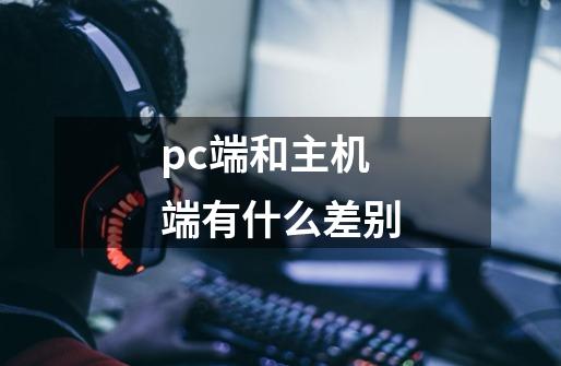 pc端和主机端有什么差别-第1张-游戏资讯-智辉网络