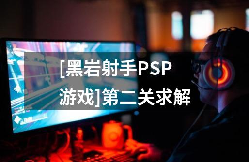 [黑岩射手PSP游戏]第二关求解-第1张-游戏资讯-智辉网络