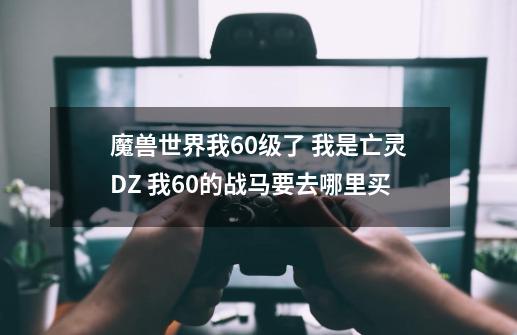 魔兽世界我60级了 我是亡灵DZ 我60的战马要去哪里买-第1张-游戏资讯-智辉网络