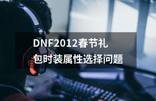 DNF2012春节礼包时装属性选择问题-第1张-游戏资讯-智辉网络