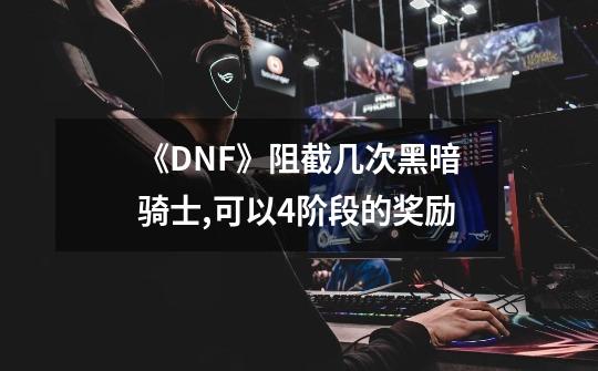 《DNF》阻截几次黑暗骑士,可以4阶段的奖励-第1张-游戏资讯-智辉网络