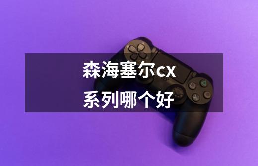 森海塞尔cx系列哪个好-第1张-游戏资讯-智辉网络