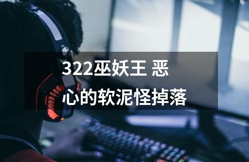 3.22巫妖王 恶心的软泥怪掉落-第1张-游戏资讯-智辉网络