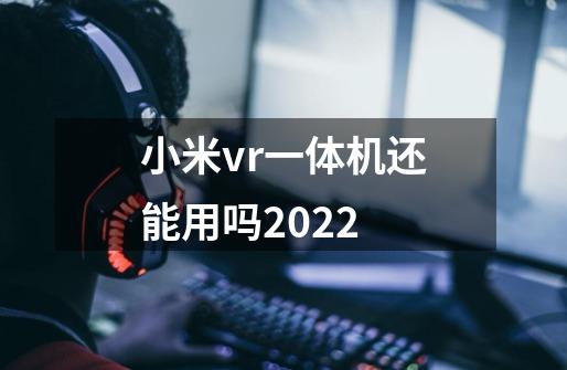 小米vr一体机还能用吗2022-第1张-游戏资讯-智辉网络