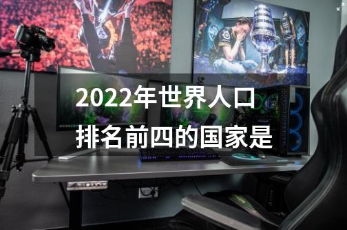 2022年世界人口排名前四的国家是-第1张-游戏资讯-智辉网络