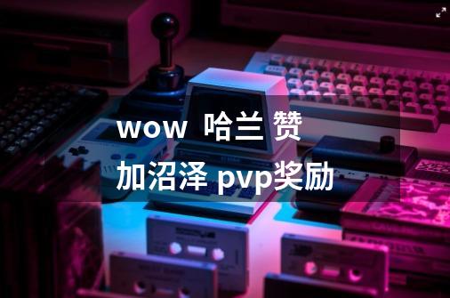 wow  哈兰 赞加沼泽 pvp奖励-第1张-游戏资讯-智辉网络