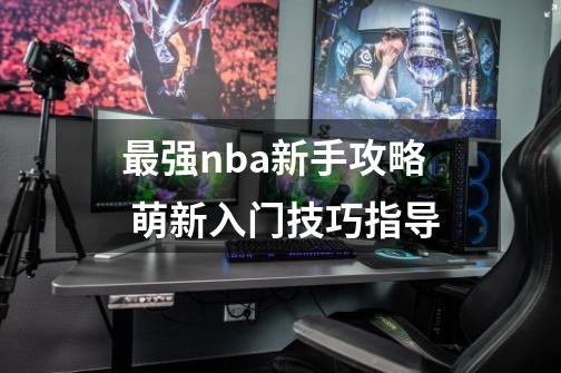 最强nba新手攻略 萌新入门技巧指导-第1张-游戏资讯-智辉网络