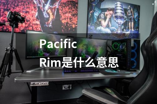 Pacific Rim是什么意思-第1张-游戏资讯-智辉网络