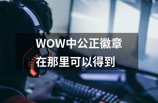 WOW中公正徽章在那里可以得到-第1张-游戏资讯-智辉网络