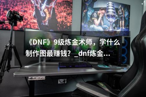 《DNF》9级炼金术师，学什么制作图最赚钱？_dnf炼金术师怎么制作-第1张-游戏资讯-智辉网络