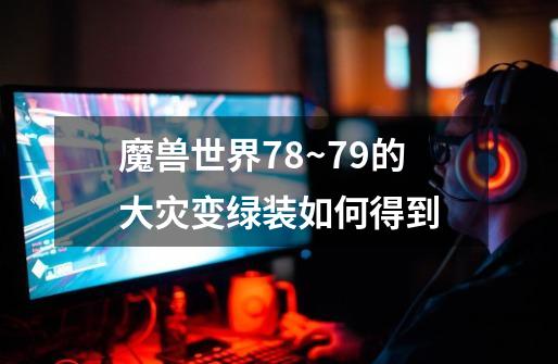 魔兽世界78~79的大灾变绿装如何得到-第1张-游戏资讯-智辉网络