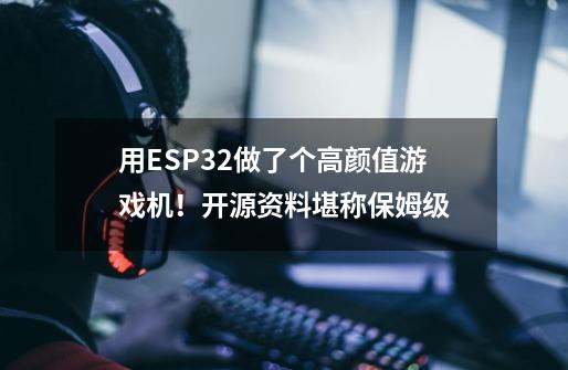 用ESP32做了个高颜值游戏机！开源资料堪称保姆级-第1张-游戏资讯-智辉网络