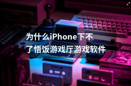 为什么iPhone下不了悟饭游戏厅游戏软件-第1张-游戏资讯-智辉网络