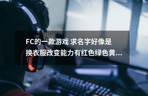 FC的一款游戏 求名字好像是 换衣服改变能力有红色绿色黄色这几种-第1张-游戏资讯-智辉网络