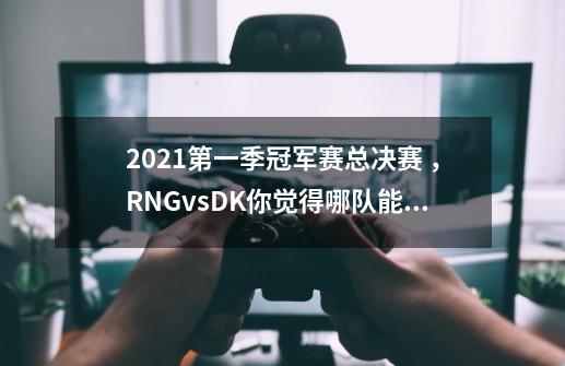 2021第一季冠军赛总决赛 ，RNGvsDK你觉得哪队能赢-第1张-游戏资讯-智辉网络