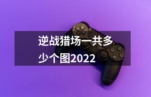 逆战猎场一共多少个图2022-第1张-游戏资讯-智辉网络